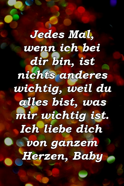 Jedes Mal, wenn ich bei dir bin, ist nichts anderes wichtig, weil du alles bist, was mir wichtig ist. Ich liebe dich von ganzem Herzen, Baby