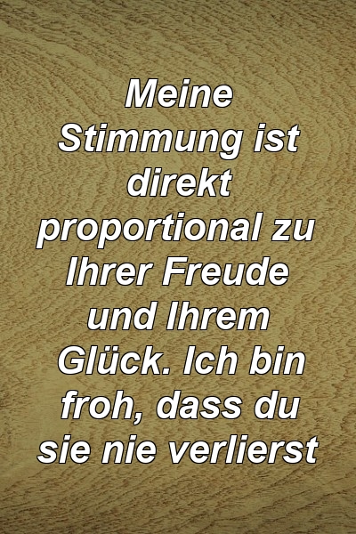 Meine Stimmung ist direkt proportional zu Ihrer Freude und Ihrem Glück. Ich bin froh, dass du sie nie verlierst