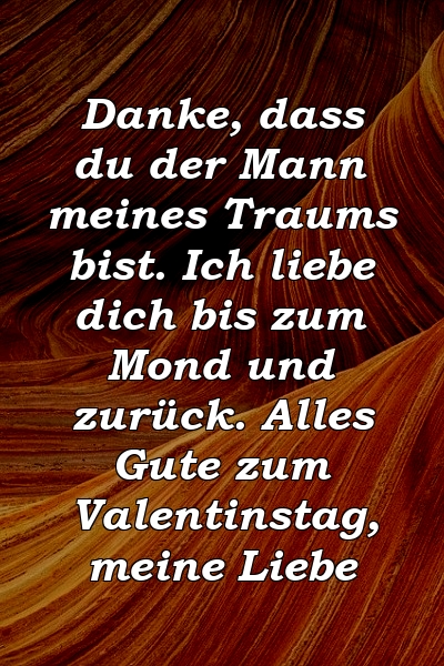 Danke, dass du der Mann meines Traums bist. Ich liebe dich bis zum Mond und zurück. Alles Gute zum Valentinstag, meine Liebe