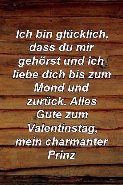 Ich bin glücklich, dass du mir gehörst und ich liebe dich bis zum Mond und zurück. Alles Gute zum Valentinstag, mein charmanter Prinz