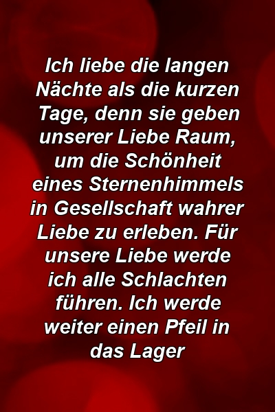 Ich liebe die langen Nächte als die kurzen Tage, denn sie geben unserer Liebe Raum, um die Schönheit eines Sternenhimmels in Gesellschaft wahrer Liebe zu erleben. Für unsere Liebe werde ich alle Schlachten führen. Ich werde weiter einen Pfeil in das Lager