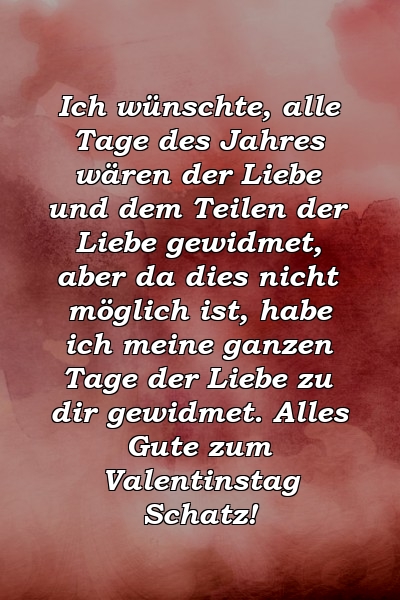 Ich wünschte, alle Tage des Jahres wären der Liebe und dem Teilen der Liebe gewidmet, aber da dies nicht möglich ist, habe ich meine ganzen Tage der Liebe zu dir gewidmet. Alles Gute zum Valentinstag Schatz!