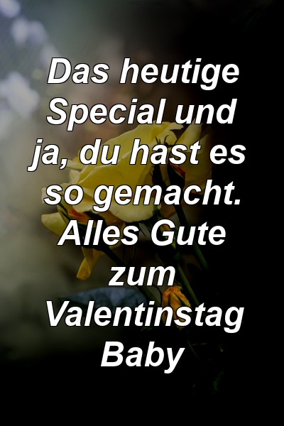 Das heutige Special und ja, du hast es so gemacht. Alles Gute zum Valentinstag Baby