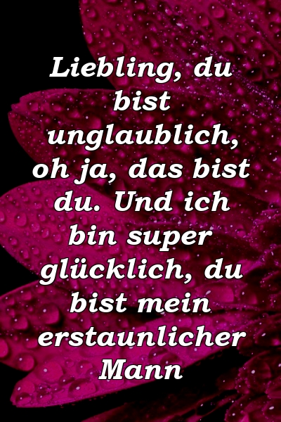 Liebling, du bist unglaublich, oh ja, das bist du. Und ich bin super glücklich, du bist mein erstaunlicher Mann