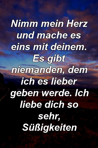 Nimm mein Herz und mache es eins mit deinem. Es gibt niemanden, dem ich es lieber geben werde. Ich liebe dich so sehr, Süßigkeiten