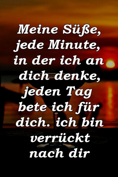 Meine Süße, jede Minute, in der ich an dich denke, jeden Tag bete ich für dich. ich bin verrückt nach dir