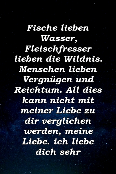 Fische lieben Wasser, Fleischfresser lieben die Wildnis. Menschen lieben Vergnügen und Reichtum. All dies kann nicht mit meiner Liebe zu dir verglichen werden, meine Liebe. ich liebe dich sehr