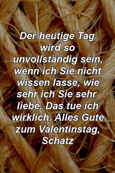 Der heutige Tag wird so unvollständig sein, wenn ich Sie nicht wissen lasse, wie sehr ich Sie sehr liebe. Das tue ich wirklich. Alles Gute zum Valentinstag, Schatz