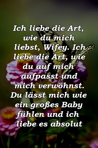 Ich liebe die Art, wie du mich liebst, Wifey. Ich liebe die Art, wie du auf mich aufpasst und mich verwöhnst. Du lässt mich wie ein großes Baby fühlen und ich liebe es absolut