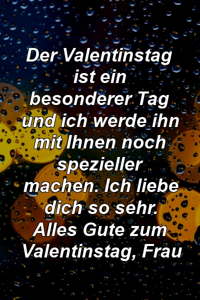 Der Valentinstag ist ein besonderer Tag und ich werde ihn mit Ihnen noch spezieller machen. Ich liebe dich so sehr. Alles Gute zum Valentinstag, Frau