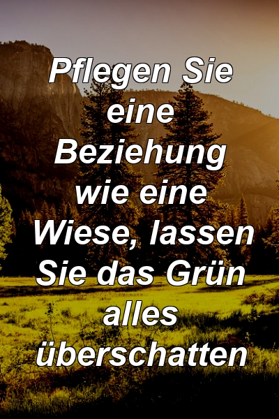 Pflegen Sie eine Beziehung wie eine Wiese, lassen Sie das Grün alles überschatten