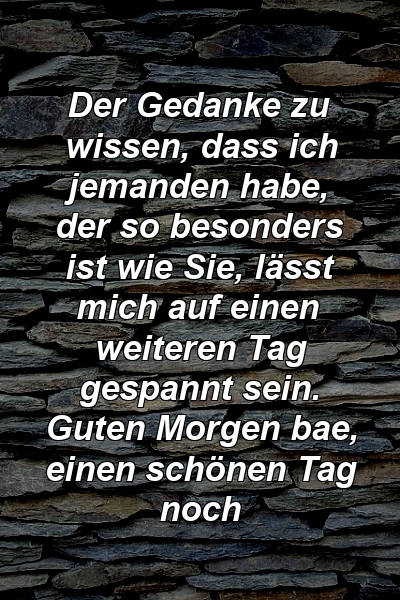 Der Gedanke zu wissen, dass ich jemanden habe, der so besonders ist wie Sie, lässt mich auf einen weiteren Tag gespannt sein. Guten Morgen bae, einen schönen Tag noch