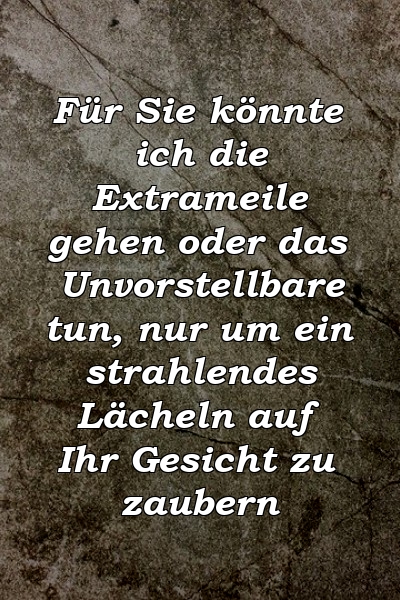 Für Sie könnte ich die Extrameile gehen oder das Unvorstellbare tun, nur um ein strahlendes Lächeln auf Ihr Gesicht zu zaubern