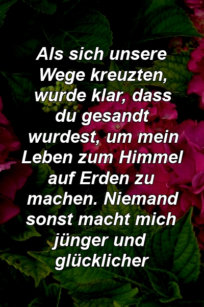 Als sich unsere Wege kreuzten, wurde klar, dass du gesandt wurdest, um mein Leben zum Himmel auf Erden zu machen. Niemand sonst macht mich jünger und glücklicher