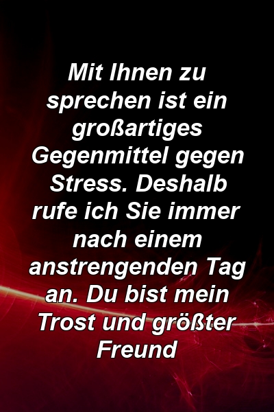 Mit Ihnen zu sprechen ist ein großartiges Gegenmittel gegen Stress. Deshalb rufe ich Sie immer nach einem anstrengenden Tag an. Du bist mein Trost und größter Freund