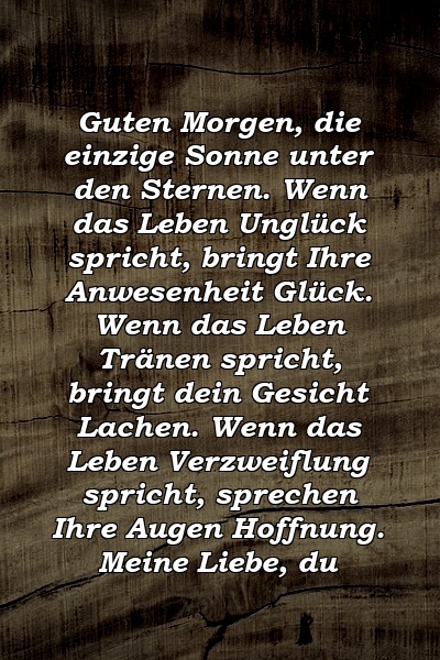 Guten Morgen, die einzige Sonne unter den Sternen. Wenn das Leben Unglück spricht, bringt Ihre Anwesenheit Glück. Wenn das Leben Tränen spricht, bringt dein Gesicht Lachen. Wenn das Leben Verzweiflung spricht, sprechen Ihre Augen Hoffnung. Meine Liebe, du