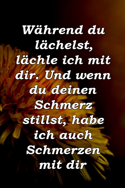 Während du lächelst, lächle ich mit dir. Und wenn du deinen Schmerz stillst, habe ich auch Schmerzen mit dir