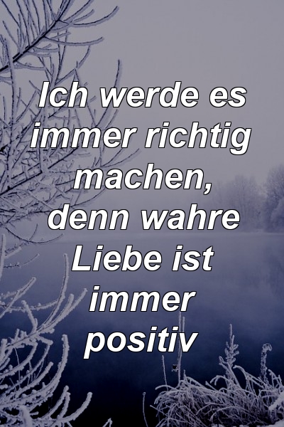 Ich werde es immer richtig machen, denn wahre Liebe ist immer positiv