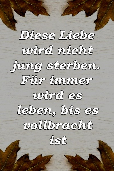 Diese Liebe wird nicht jung sterben. Für immer wird es leben, bis es vollbracht ist