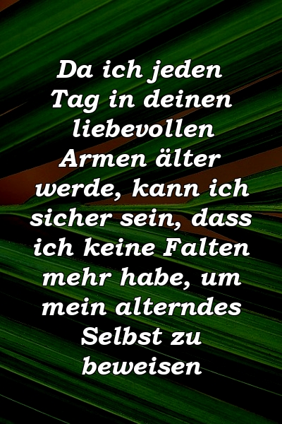 Da ich jeden Tag in deinen liebevollen Armen älter werde, kann ich sicher sein, dass ich keine Falten mehr habe, um mein alterndes Selbst zu beweisen