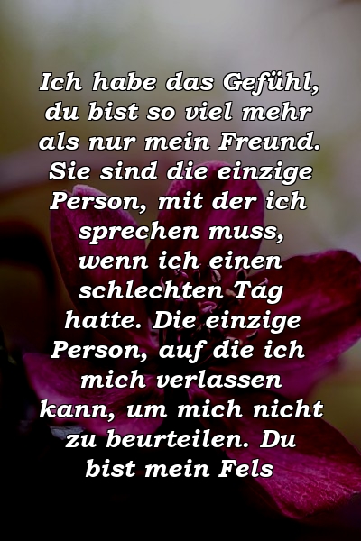 Ich habe das Gefühl, du bist so viel mehr als nur mein Freund. Sie sind die einzige Person, mit der ich sprechen muss, wenn ich einen schlechten Tag hatte. Die einzige Person, auf die ich mich verlassen kann, um mich nicht zu beurteilen. Du bist mein Fels