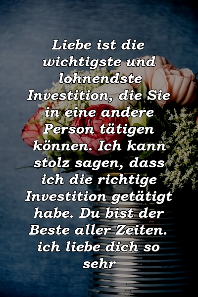 Liebe ist die wichtigste und lohnendste Investition, die Sie in eine andere Person tätigen können. Ich kann stolz sagen, dass ich die richtige Investition getätigt habe. Du bist der Beste aller Zeiten. ich liebe dich so sehr