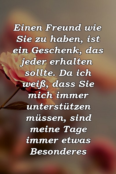 Einen Freund wie Sie zu haben, ist ein Geschenk, das jeder erhalten sollte. Da ich weiß, dass Sie mich immer unterstützen müssen, sind meine Tage immer etwas Besonderes