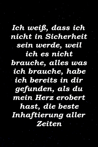 Ich weiß, dass ich nicht in Sicherheit sein werde, weil ich es nicht brauche, alles was ich brauche, habe ich bereits in dir gefunden, als du mein Herz erobert hast, die beste Inhaftierung aller Zeiten