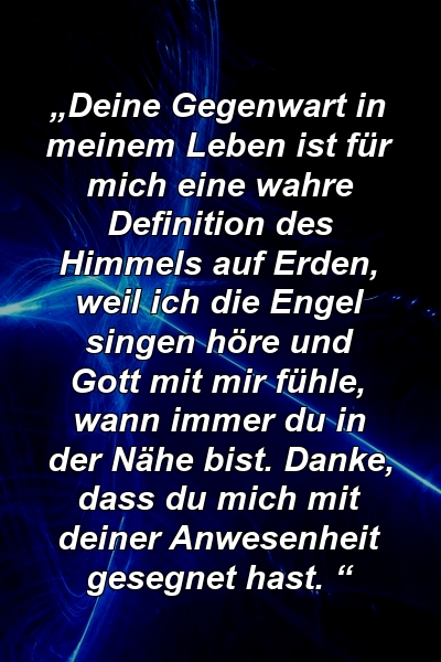 „Deine Gegenwart in meinem Leben ist für mich eine wahre Definition des Himmels auf Erden, weil ich die Engel singen höre und Gott mit mir fühle, wann immer du in der Nähe bist. Danke, dass du mich mit deiner Anwesenheit gesegnet hast. “