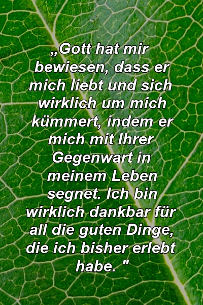 „Gott hat mir bewiesen, dass er mich liebt und sich wirklich um mich kümmert, indem er mich mit Ihrer Gegenwart in meinem Leben segnet. Ich bin wirklich dankbar für all die guten Dinge, die ich bisher erlebt habe. "