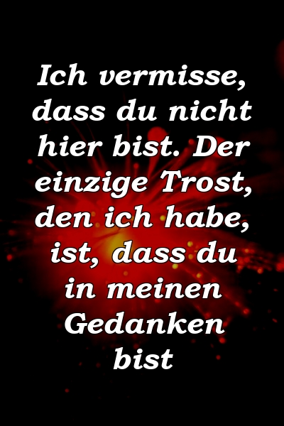 Ich vermisse, dass du nicht hier bist. Der einzige Trost, den ich habe, ist, dass du in meinen Gedanken bist