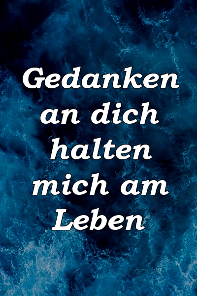 Gedanken an dich halten mich am Leben