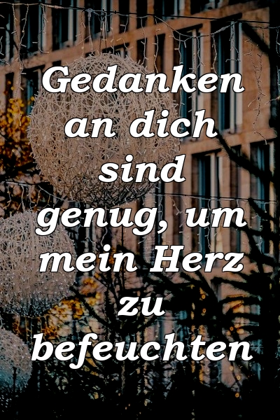 Gedanken an dich sind genug, um mein Herz zu befeuchten