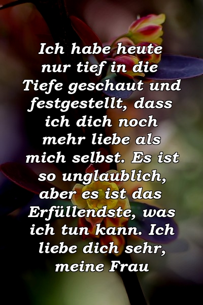 Ich habe heute nur tief in die Tiefe geschaut und festgestellt, dass ich dich noch mehr liebe als mich selbst. Es ist so unglaublich, aber es ist das Erfüllendste, was ich tun kann. Ich liebe dich sehr, meine Frau