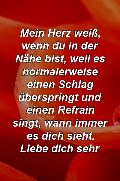 Mein Herz weiß, wenn du in der Nähe bist, weil es normalerweise einen Schlag überspringt und einen Refrain singt, wann immer es dich sieht. Liebe dich sehr