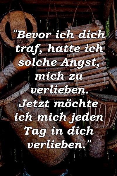 "Bevor ich dich traf, hatte ich solche Angst, mich zu verlieben. Jetzt möchte ich mich jeden Tag in dich verlieben."