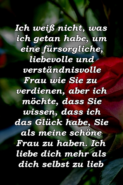 Ich weiß nicht, was ich getan habe, um eine fürsorgliche, liebevolle und verständnisvolle Frau wie Sie zu verdienen, aber ich möchte, dass Sie wissen, dass ich das Glück habe, Sie als meine schöne Frau zu haben. Ich liebe dich mehr als dich selbst zu lieb