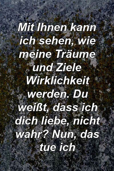 Mit Ihnen kann ich sehen, wie meine Träume und Ziele Wirklichkeit werden. Du weißt, dass ich dich liebe, nicht wahr? Nun, das tue ich