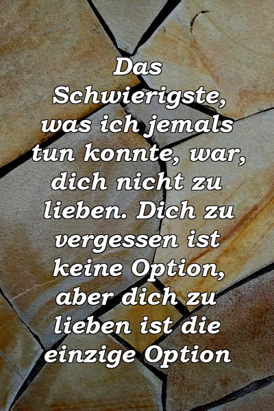 Das Schwierigste, was ich jemals tun konnte, war, dich nicht zu lieben. Dich zu vergessen ist keine Option, aber dich zu lieben ist die einzige Option