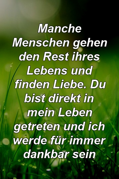 Manche Menschen gehen den Rest ihres Lebens und finden Liebe. Du bist direkt in mein Leben getreten und ich werde für immer dankbar sein