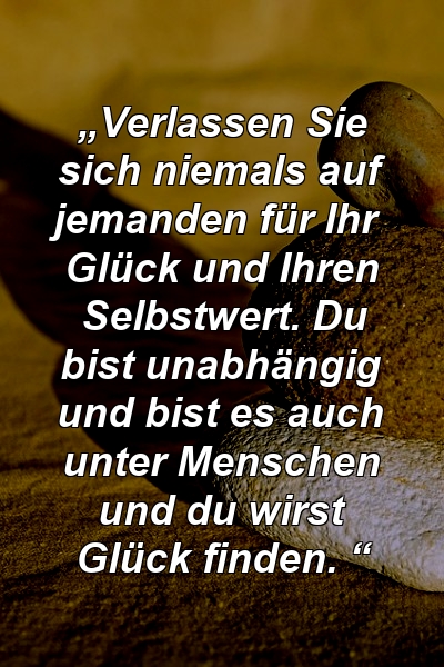 „Verlassen Sie sich niemals auf jemanden für Ihr Glück und Ihren Selbstwert. Du bist unabhängig und bist es auch unter Menschen und du wirst Glück finden. “