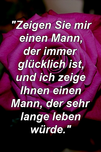 "Zeigen Sie mir einen Mann, der immer glücklich ist, und ich zeige Ihnen einen Mann, der sehr lange leben würde."