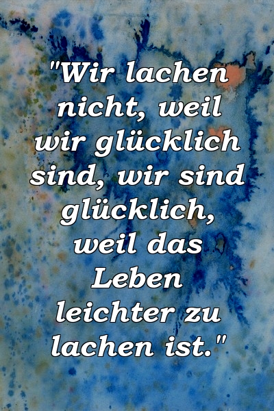 "Wir lachen nicht, weil wir glücklich sind, wir sind glücklich, weil das Leben leichter zu lachen ist."