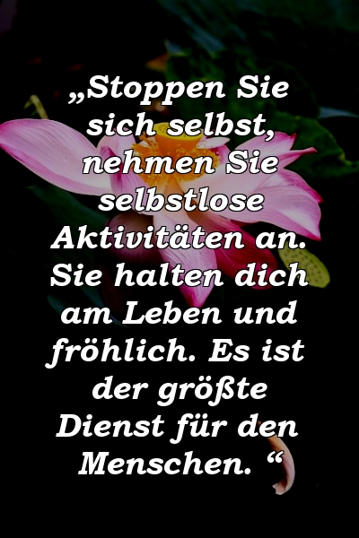 „Stoppen Sie sich selbst, nehmen Sie selbstlose Aktivitäten an. Sie halten dich am Leben und fröhlich. Es ist der größte Dienst für den Menschen. “