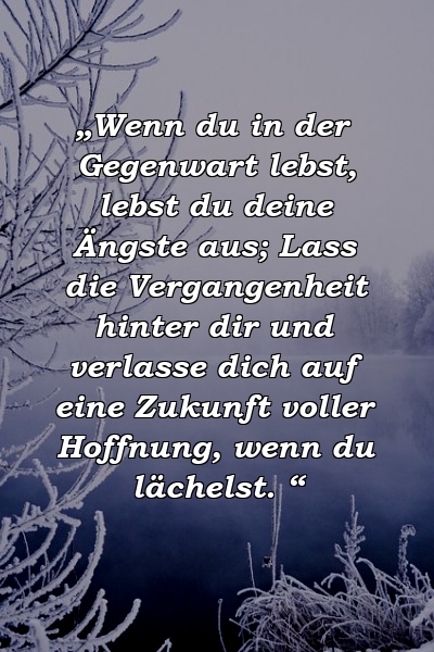 „Wenn du in der Gegenwart lebst, lebst du deine Ängste aus; Lass die Vergangenheit hinter dir und verlasse dich auf eine Zukunft voller Hoffnung, wenn du lächelst. “