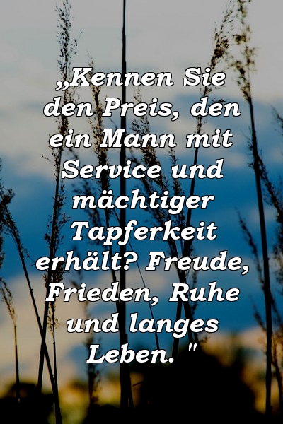 „Kennen Sie den Preis, den ein Mann mit Service und mächtiger Tapferkeit erhält? Freude, Frieden, Ruhe und langes Leben. "