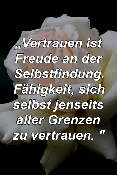 „Vertrauen ist Freude an der Selbstfindung. Fähigkeit, sich selbst jenseits aller Grenzen zu vertrauen. "