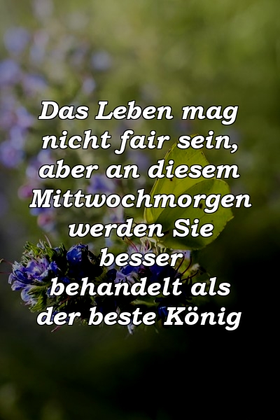 Das Leben mag nicht fair sein, aber an diesem Mittwochmorgen werden Sie besser behandelt als der beste König