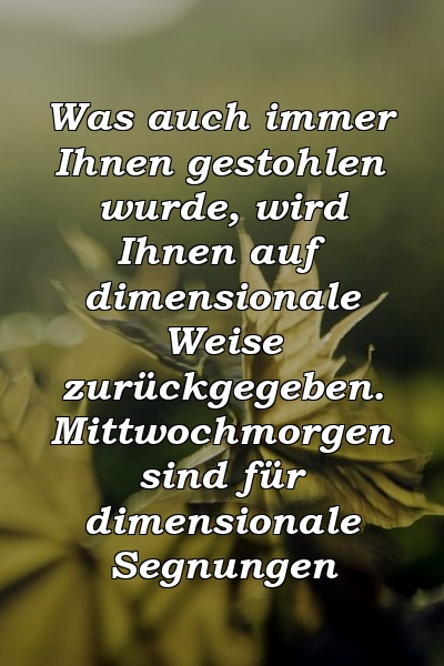 Was auch immer Ihnen gestohlen wurde, wird Ihnen auf dimensionale Weise zurückgegeben. Mittwochmorgen sind für dimensionale Segnungen