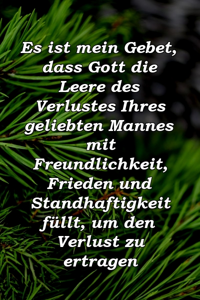 Es ist mein Gebet, dass Gott die Leere des Verlustes Ihres geliebten Mannes mit Freundlichkeit, Frieden und Standhaftigkeit füllt, um den Verlust zu ertragen